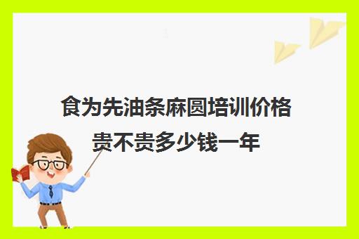 食为先油条麻圆培训价格贵不贵多少钱一年(食为先小吃培训正规吗)