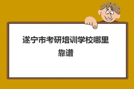 遂宁市考研培训学校哪里靠谱(遂宁市前程建筑职业培训学校怎么样)