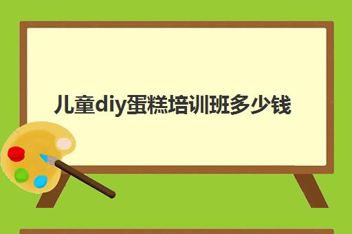 儿童diy蛋糕培训班多少钱(diy手工蛋糕店)