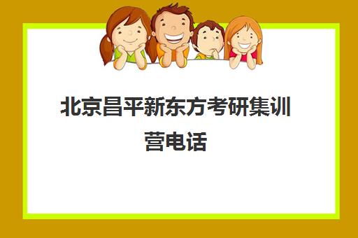 北京昌平新东方考研集训营电话(昌平新东方培训学校的电话)