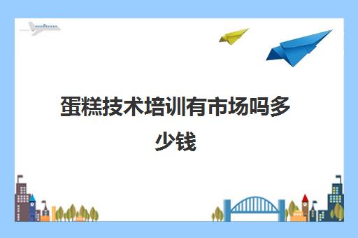 蛋糕技术培训有市场吗多少钱(学做蛋糕要培训大概要多久)