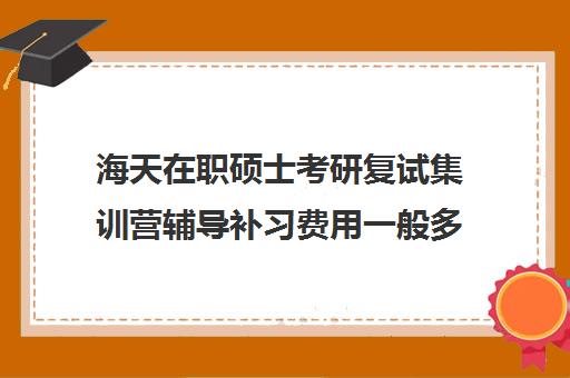 海天在职硕士考研复试集训营辅导补习费用一般多少钱