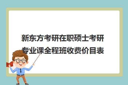 新东方考研在职硕士考研专业课全程班收费价目表（新东方考研官网）