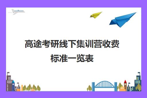 高途考研线下集训营收费标准一览表（考研高途课堂靠谱吗）