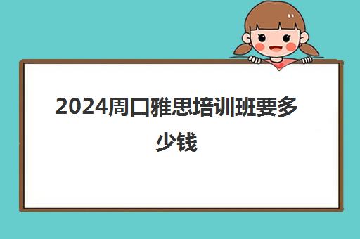 2024周口雅思培训班要多少钱(周口成人英语培训班哪个好)