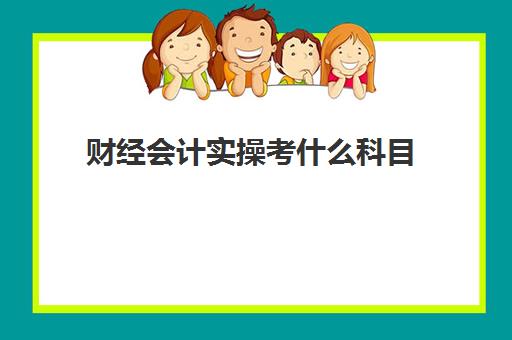 财经会计实操考什么科目(会计考试科目有哪些内容)