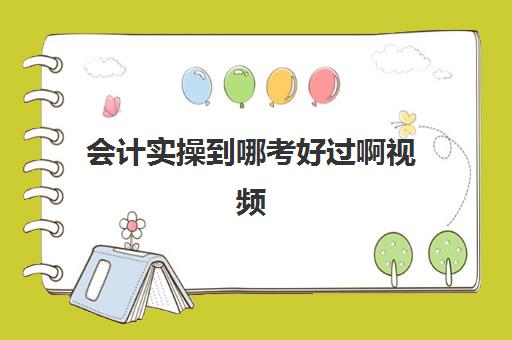 会计实操到哪考好过啊视频(考初级会计证有用吗)