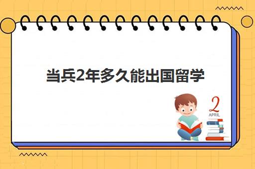 当兵2年多久能出国留学(两年义务兵退伍后可以出国留学吗)