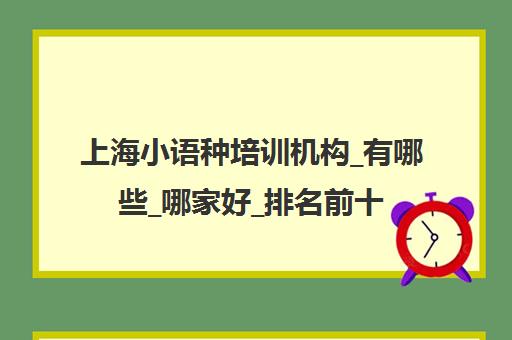 上海小语种培训机构_有哪些_哪家好_排名前十推荐