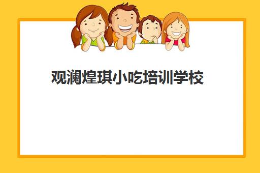 观澜煌琪小吃培训学校(深圳煌旗小吃培训在哪里)