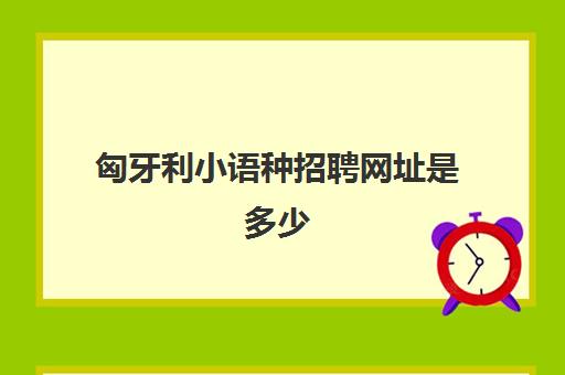 匈牙利小语种招聘网址是多少(四大小语种招聘)