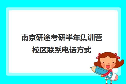 南京研途考研半年集训营校区联系电话方式（南京考研集训营哪个机构好）