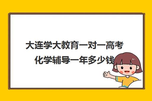 大连学大教育一对一高考化学辅导一年多少钱（大连学大教育怎么样口碑好吗）