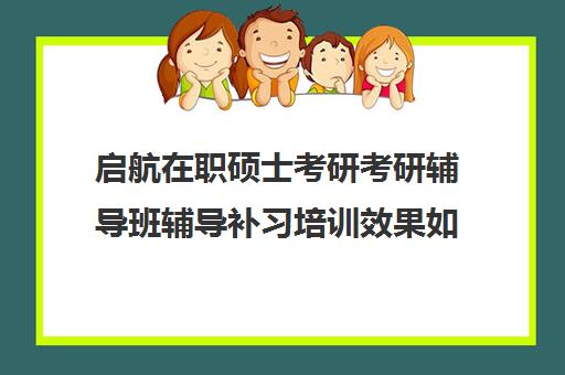 启航在职硕士考研考研辅导班辅导补习培训效果如何？靠谱吗