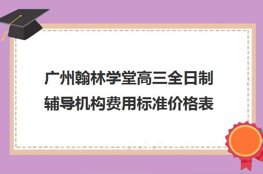 广州翰林学堂高三全日制辅导机构费用标准价格表(广州高中补课机构排名)