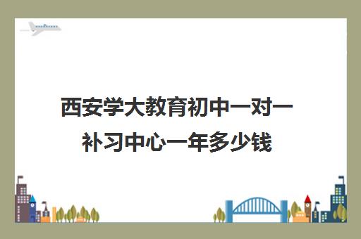 西安学大教育初中一对一补习中心一年多少钱