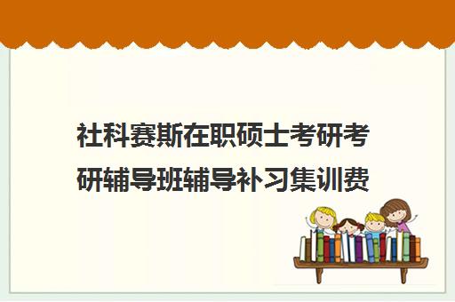 社科赛斯在职硕士考研考研辅导班辅导补习集训费用多少钱