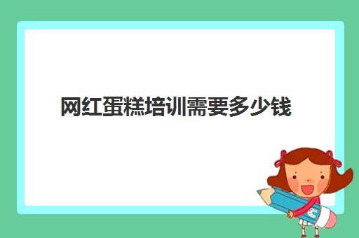 网红蛋糕培训需要多少钱(福州网红蛋糕哪里有卖)