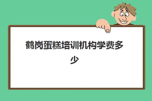 鹤岗蛋糕培训机构学费多少(学做蛋糕需要多少学费)