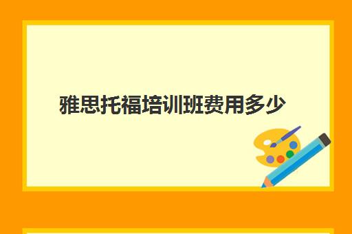 雅思托福培训班费用多少(2023年雅思托福培训机构收费标准)