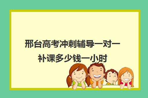 邢台高考冲刺辅导一对一补课多少钱一小时(初中家教一对一多少钱一小时)