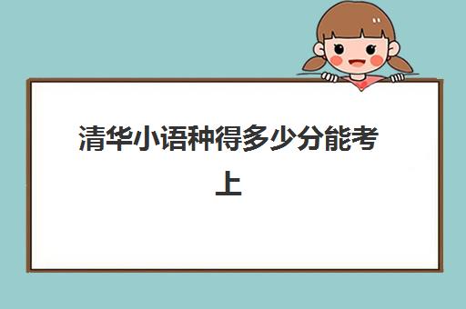 清华小语种得多少分能考上(北大小语种提前批)