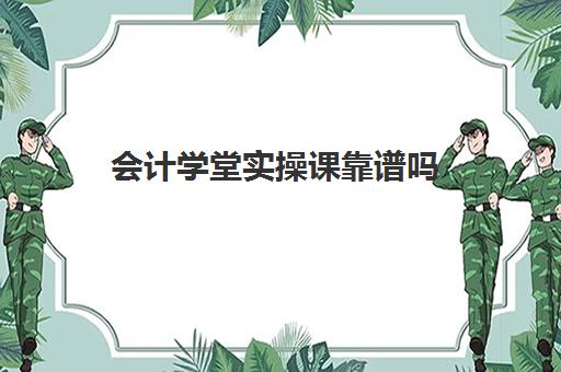 会计学堂实操课靠谱吗(会计之了课堂靠谱吗)