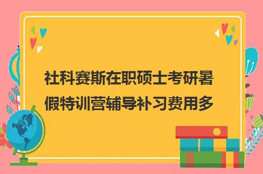 社科赛斯在职硕士考研暑假特训营辅导补习费用多少钱