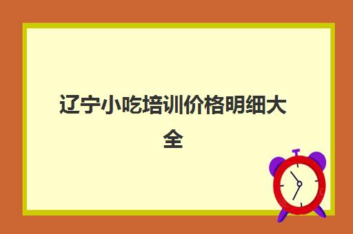 辽宁小吃培训价格明细大全(山东小吃培训班价格表)