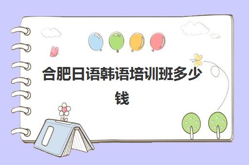 合肥日语韩语培训班多少钱(西安现代日语培训班怎么样)