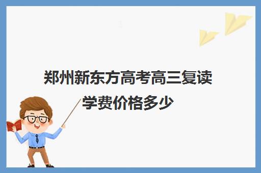 郑州新东方高考高三复读学费价格多少(高三复读费用大概多少)