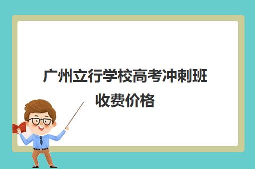 广州立行学校高考冲刺班收费价格(广州有哪些职高开设高考班)