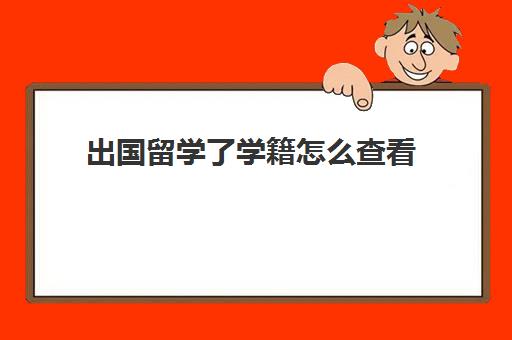 出国留学了学籍怎么查看(出国留学学籍档案放哪里)