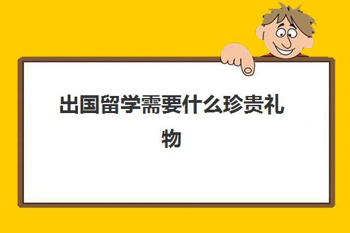 出国留学需要什么珍贵礼物(男孩出国留学送什么礼物好)