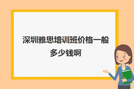 深圳雅思培训班价格一般多少钱啊(深圳雅思培训课程)