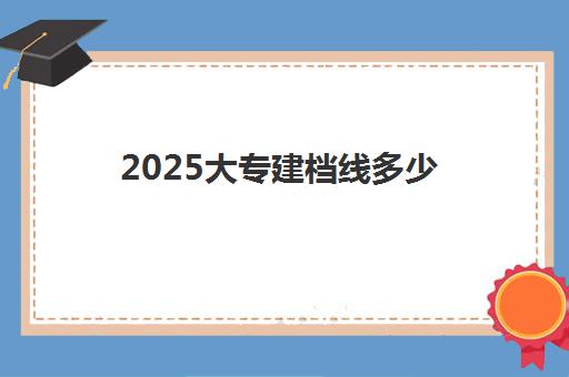 2025大专建档线多少(2025年建档线是多少分)