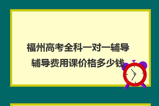 福州高考全科一对一辅导辅导费用课价格多少钱(福州一对一辅导价格表)