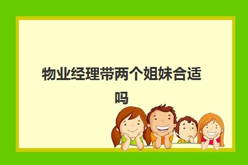 物业经理带两个姐妹合适吗(什么人不适合干物业)