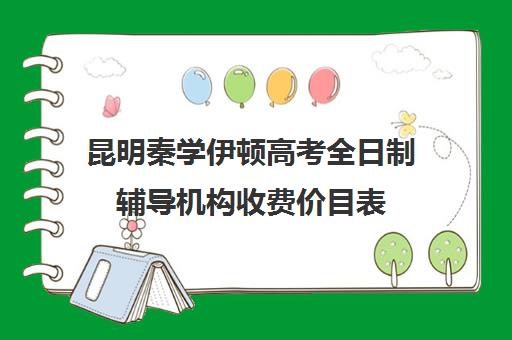 昆明秦学伊顿高考全日制辅导机构收费价目表(西安秦学伊顿)