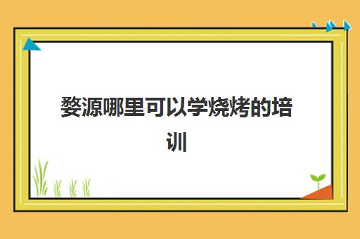 婺源哪里可以学烧烤的培训(哪里可以学烧烤)