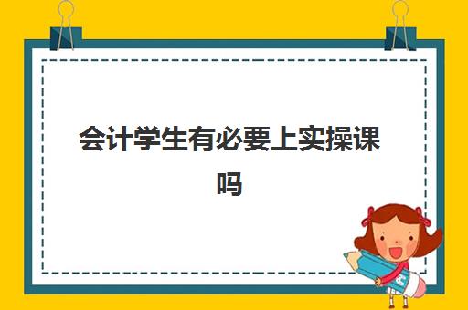 会计学生有必要上实操课吗(学完实账后能做会计吗)