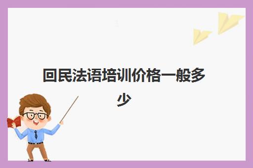 回民法语培训价格一般多少(法语报班多少钱合适)