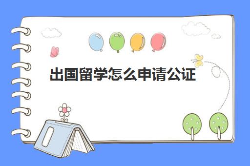 出国留学怎么申请公证(出国留学公证处公证流程)