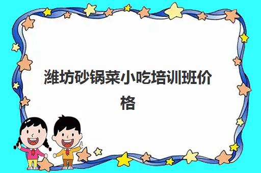 潍坊砂锅菜小吃培训班价格(淄博小吃培训学校哪家好)