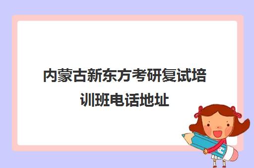 内蒙古新东方考研复试培训班电话地址(内蒙古最好的公务员培训机构)