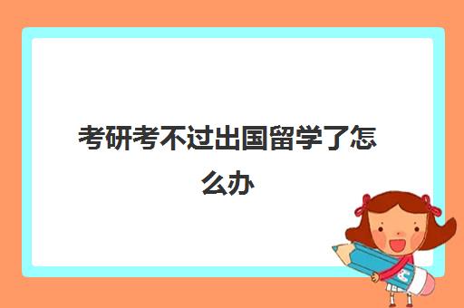 考研考不过出国留学了怎么办(出国留学还是国内考研)