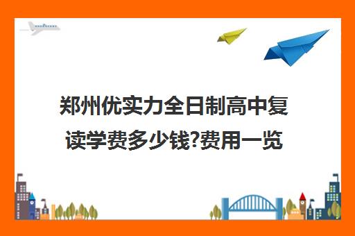 郑州优实力全日制高中复读学费多少钱?费用一览表(郑州十大复读学校)