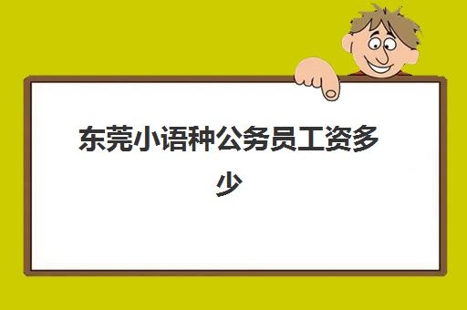 东莞小语种公务员工资多少(东莞公务员报考条件)