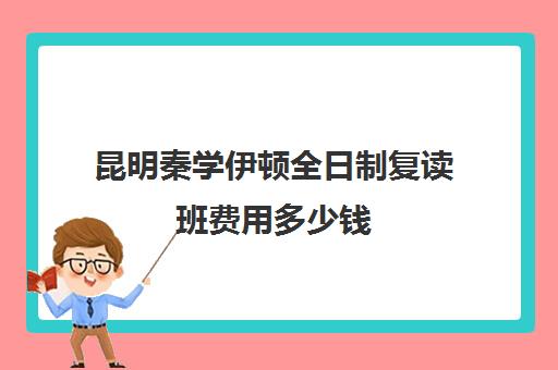 昆明秦学伊顿全日制复读班费用多少钱(昆明复读学校学费一般标准)