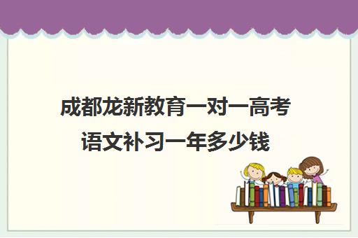 成都龙新教育一对一高考语文补习一年多少钱